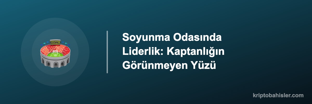 Soyunma Odasında Liderlik: Kaptanlığın Görünmeyen Yüzü