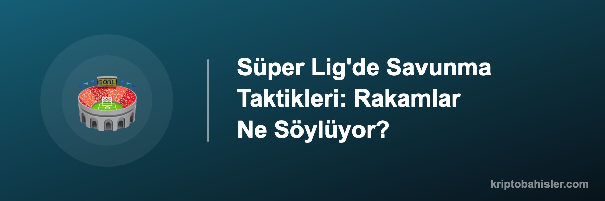 Süper Lig'de Savunma Taktikleri: Rakamlar Ne Söylüyor?
